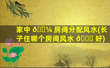 家中 🐼 房间分配风水(长子住哪个房间风水 🍀 好)
